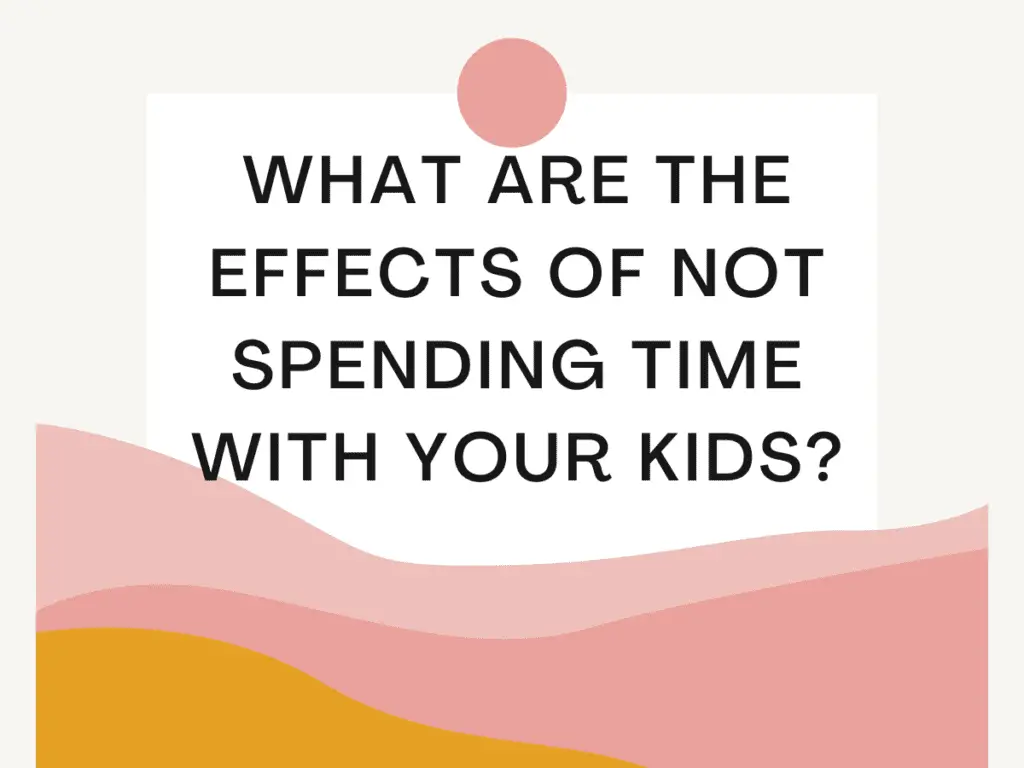 Effects of Not Spending Time with Your Kids