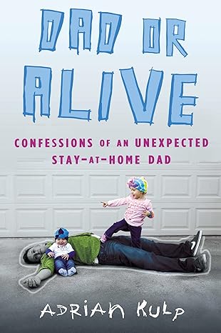 Dad or Alive - Confessions of an Unexpected Stay-at-Home Dad by Adrian Kulp