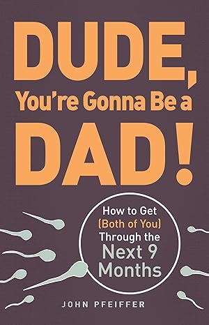 Dude, You're Gonna Be a Dad! How to Get (Both of You) Through the Next 9 Months by John Pfeiffer
