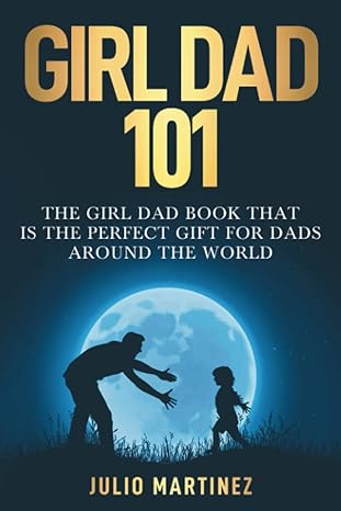 Girl Dad 101 - The Girl Dad Book That Is The Perfect Gift For Dads All Around The World by Julio Martinez
