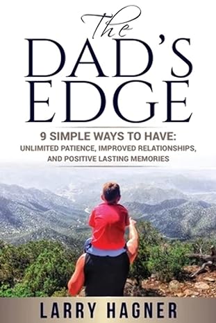 The Dad's Edge - 9 Simple Ways to Have - Unlimited Patience, Improved Relationships, and Positive Lasting Memories by Larry Hagner