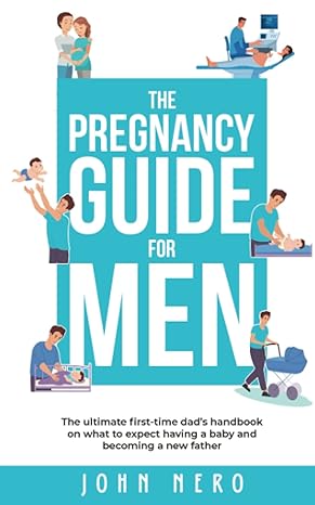 The Pregnancy Guide For Men - The ultimate first-time dad’s handbook on what to expect having a baby and becoming a new father by John Nero